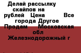 Делай рассылку 500000 скайпов на 1 000 000 рублей › Цена ­ 120 - Все города Другое » Продам   . Московская обл.,Железнодорожный г.